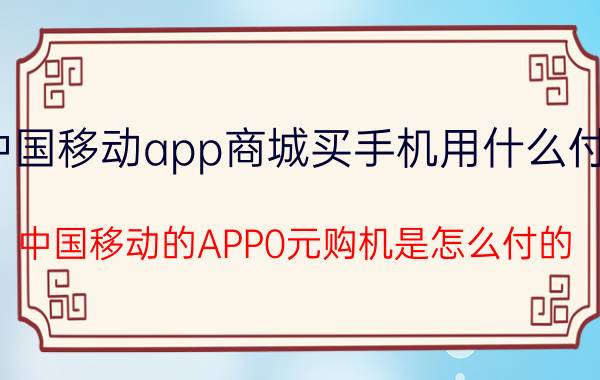 中国移动app商城买手机用什么付款 中国移动的APP0元购机是怎么付的？